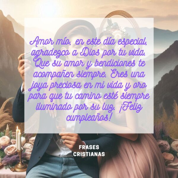 Amor mío, en este día especial, agradezco a Dios por tu vida. Que su amor y bendiciones te acompañen siempre. Eres una joya preciosa en mi vida y oro para que tu camino esté siempre iluminado por su luz. ¡Feliz cumpleaños!